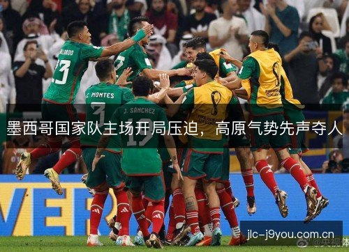墨西哥国家队主场开局压迫，高原气势先声夺人